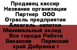 Продавец-кассир › Название организации ­ Партнер, ООО › Отрасль предприятия ­ Алкоголь, напитки › Минимальный оклад ­ 1 - Все города Работа » Вакансии   . Пермский край,Добрянка г.